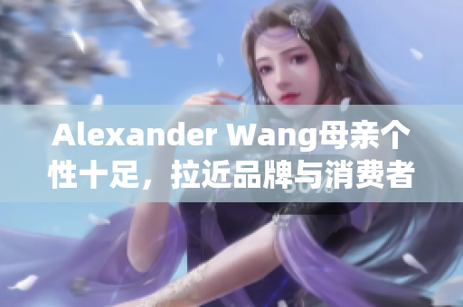 Alexander Wang母亲个性十足，拉近品牌与消费者距离