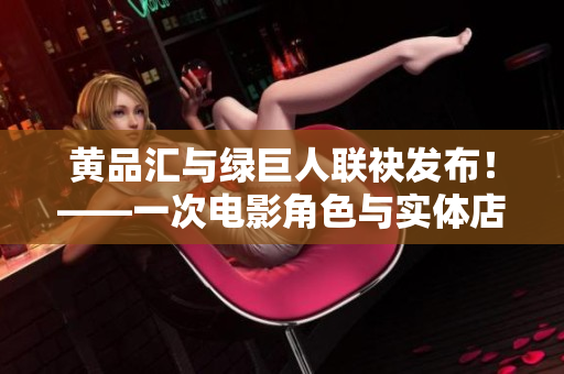 黄品汇与绿巨人联袂发布！——一次电影角色与实体店的合作