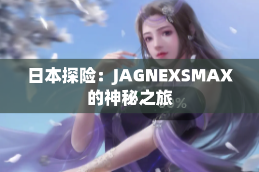 日本探险：JAGNEXSMAX的神秘之旅