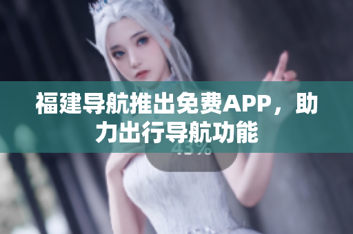 福建导航推出免费APP，助力出行导航功能