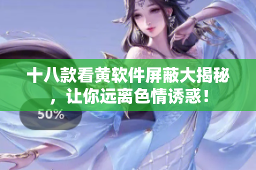 十八款看黄软件屏蔽大揭秘，让你远离色情诱惑！