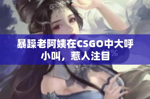 暴躁老阿姨在CSGO中大呼小叫，惹人注目