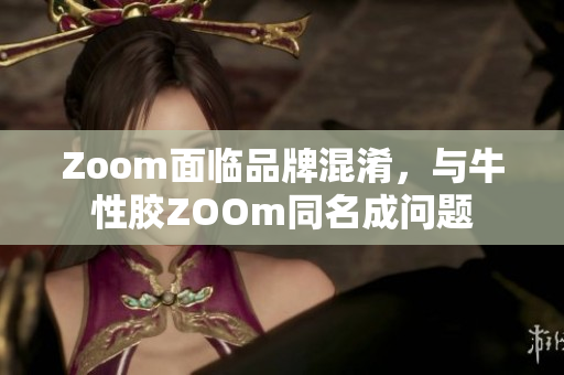 Zoom面临品牌混淆，与牛性胶ZOOm同名成问题