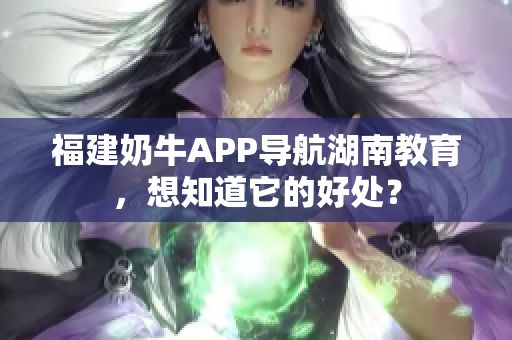 福建奶牛APP导航湖南教育，想知道它的好处？