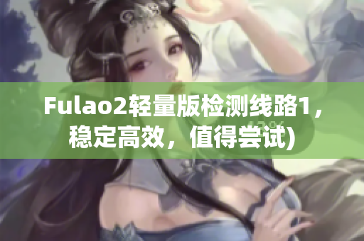 Fulao2轻量版检测线路1，稳定高效，值得尝试)