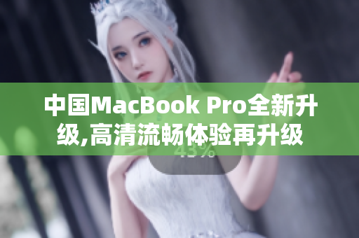 中国MacBook Pro全新升级,高清流畅体验再升级