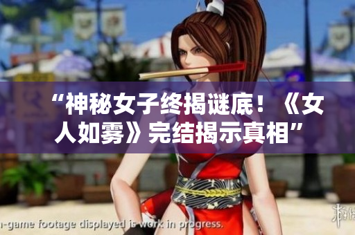 “神秘女子终揭谜底！《女人如雾》完结揭示真相”