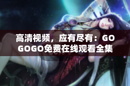 高清视频，应有尽有：GOGOGO免费在线观看全集