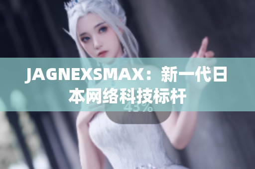 JAGNEXSMAX：新一代日本网络科技标杆