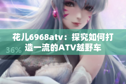 花儿6968atv：探究如何打造一流的ATV越野车