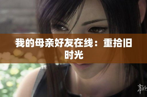我的母亲好友在线：重拾旧时光