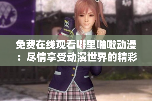 免费在线观看噼里啪啦动漫：尽情享受动漫世界的精彩！