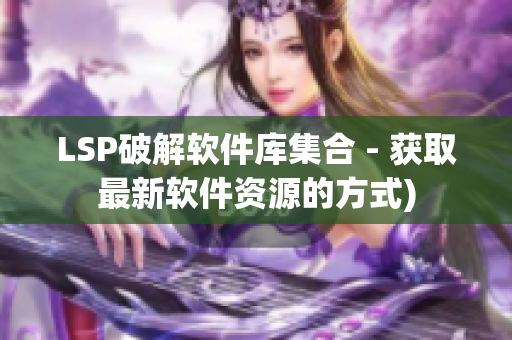 LSP破解软件库集合 - 获取最新软件资源的方式)