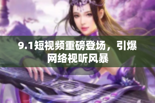 9.1短视频重磅登场，引爆网络视听风暴