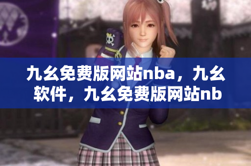九幺免费版网站nba，九幺 软件，九幺免费版网站nba下载，九幺 软件下载，九幺免费版下载----NIIYtBD0E5he