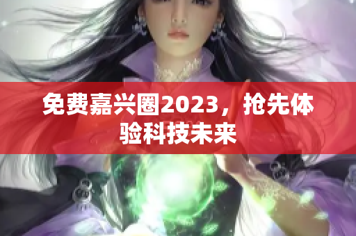免费嘉兴圈2023，抢先体验科技未来