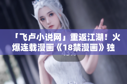 「飞卢小说网」重返江湖！火爆连载漫画《18禁漫画》独家上线
