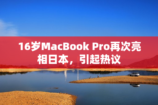 16岁MacBook Pro再次亮相日本，引起热议