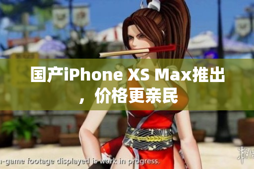 国产iPhone XS Max推出，价格更亲民