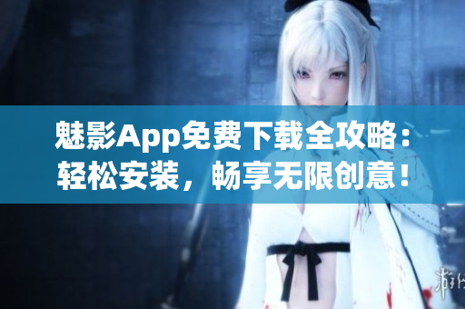 魅影App免费下载全攻略：轻松安装，畅享无限创意！