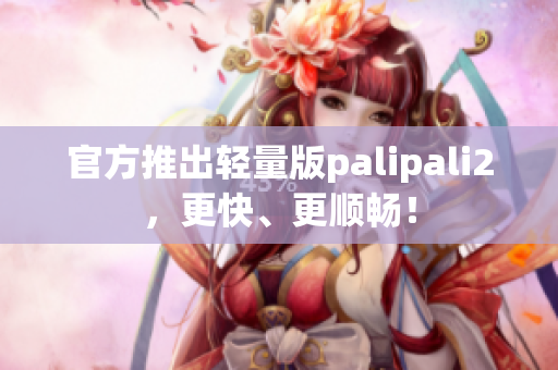 官方推出轻量版palipali2，更快、更顺畅！