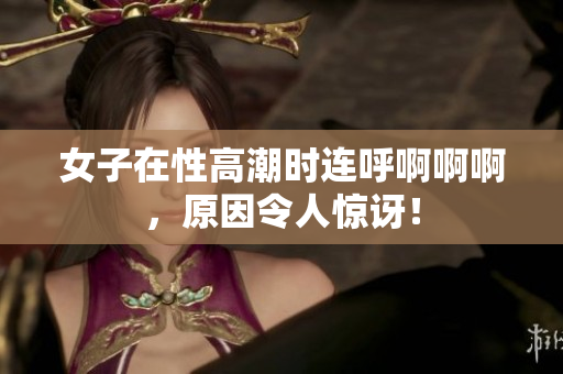 女子在性高潮时连呼啊啊啊，原因令人惊讶！