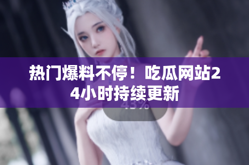 热门爆料不停！吃瓜网站24小时持续更新