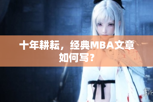 十年耕耘，经典MBA文章如何写？
