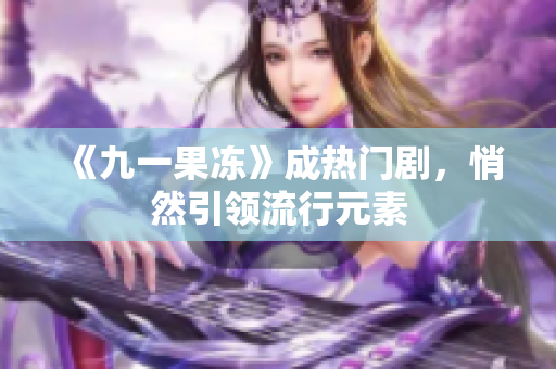 《九一果冻》成热门剧，悄然引领流行元素