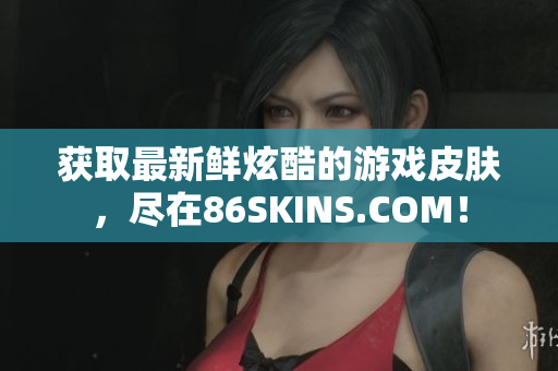 获取最新鲜炫酷的游戏皮肤，尽在86SKINS.COM！