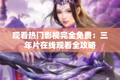 观看热门影视完全免费：三年片在线观看全攻略
