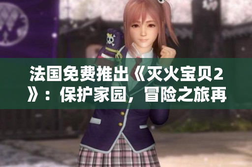 法国免费推出《灭火宝贝2》：保护家园，冒险之旅再度起航