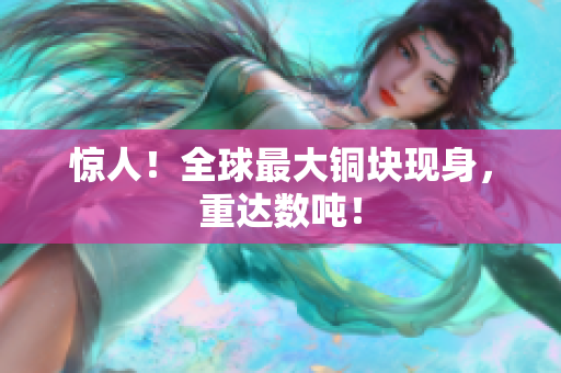 惊人！全球最大铜块现身，重达数吨！