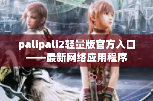 palipali2轻量版官方入口——最新网络应用程序
