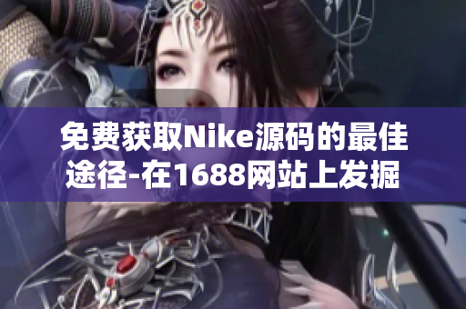 免费获取Nike源码的最佳途径-在1688网站上发掘