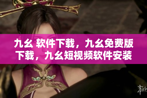九幺 软件下载，九幺免费版下载，九幺短视频软件安装免费版，九幺破解下载键接，九幺软件下载安装----cuOaI1NhXX4P