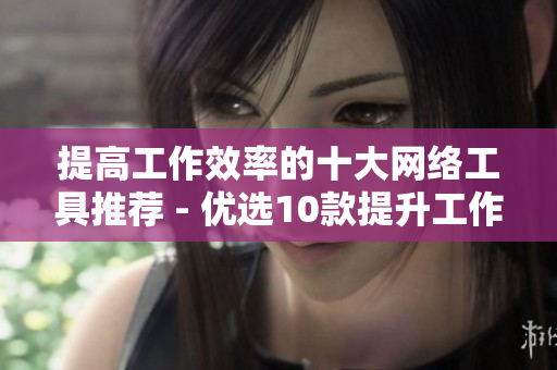 提高工作效率的十大网络工具推荐 - 优选10款提升工作效率的网络工具