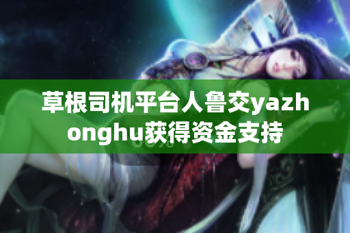 草根司机平台人鲁交yazhonghu获得资金支持