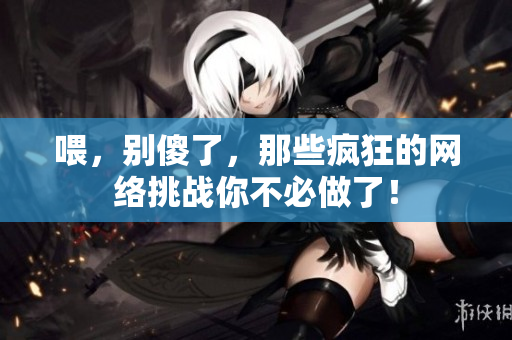 喂，别傻了，那些疯狂的网络挑战你不必做了！