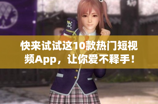 快来试试这10款热门短视频App，让你爱不释手！