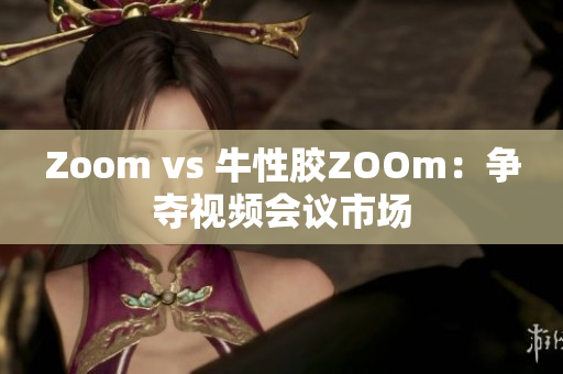 Zoom vs 牛性胶ZOOm：争夺视频会议市场