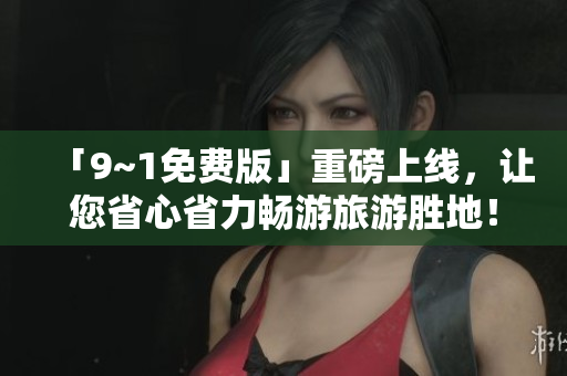 「9~1免费版」重磅上线，让您省心省力畅游旅游胜地！