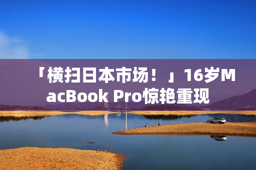 「横扫日本市场！」16岁MacBook Pro惊艳重现
