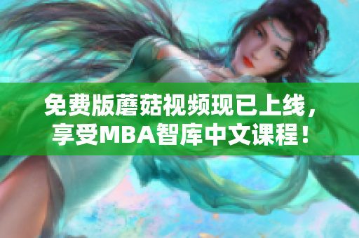 免费版蘑菇视频现已上线，享受MBA智库中文课程！