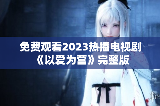 免费观看2023热播电视剧《以爱为营》完整版
