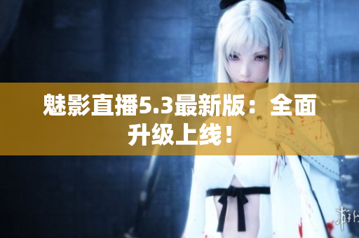 魅影直播5.3最新版：全面升级上线！