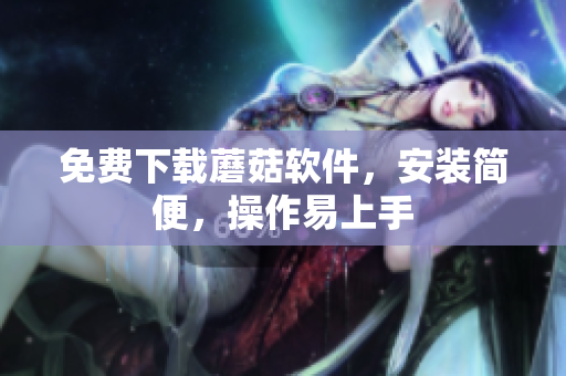 免费下载蘑菇软件，安装简便，操作易上手