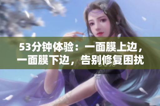 53分钟体验：一面膜上边，一面膜下边，告别修复困扰