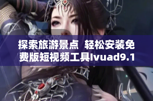 探索旅游景点  轻松安装免费版短视频工具Ivuad9.1