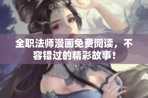 全职法师漫画免费阅读，不容错过的精彩故事！